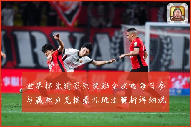 世界杯竞猜签到奖励全攻略每日参与赢积分兑换豪礼玩法解析详细说明