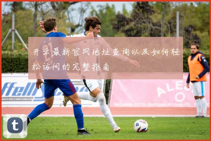 开云最新官网地址查询以及如何轻松访问的完整指南