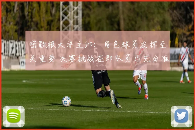 密歇根大学主帅：角色球员发挥至关重要 决赛挑战在即队员已充分准备