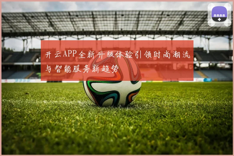 开云APP全新升级体验引领时尚潮流与智能服务新趋势