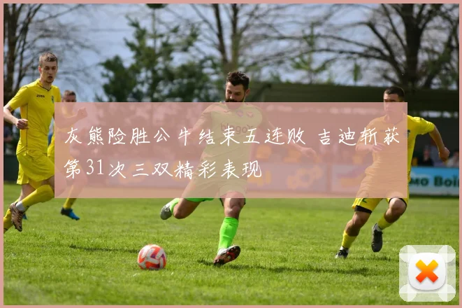 灰熊险胜公牛结束五连败 吉迪斩获第31次三双精彩表现