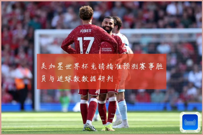 美加墨世界杯竞猜精准预测赛事胜负与进球数数据研判