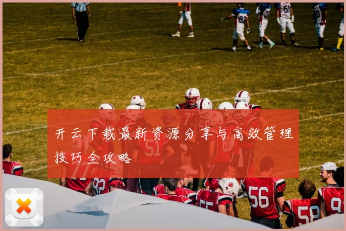 开云下载最新资源分享与高效管理技巧全攻略