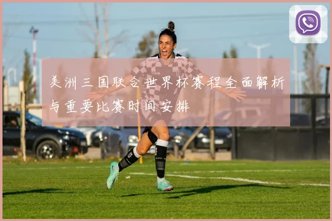 美洲三国联合世界杯赛程全面解析与重要比赛时间安排