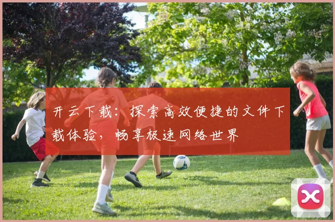 开云下载：探索高效便捷的文件下载体验，畅享极速网络世界