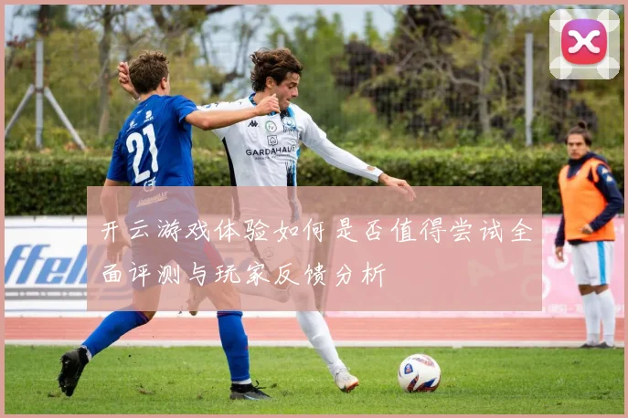 开云游戏体验如何是否值得尝试全面评测与玩家反馈分析