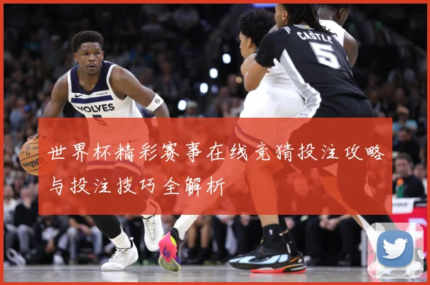 世界杯精彩赛事在线竞猜投注攻略与投注技巧全解析
