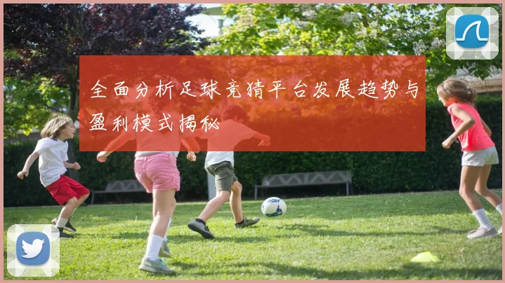 全面分析足球竞猜平台发展趋势与盈利模式揭秘