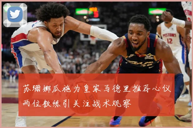 苏珊娜瓜施为皇家马德里推荐心仪两位教练引关注战术观察
