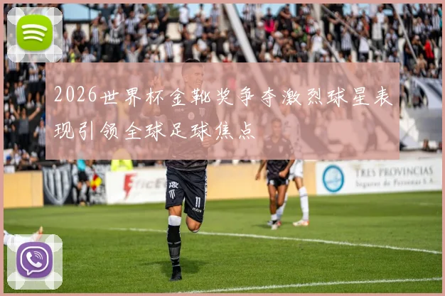 2026世界杯金靴奖争夺激烈球星表现引领全球足球焦点