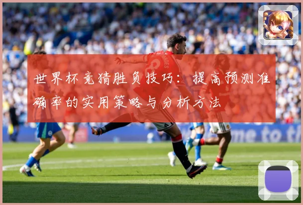 世界杯竞猜胜负技巧：提高预测准确率的实用策略与分析方法