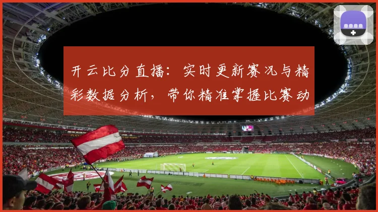 开云比分直播：实时更新赛况与精彩数据分析，带你精准掌握比赛动态