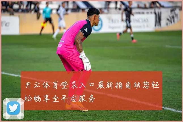 开云体育登录入口最新指南助您轻松畅享全平台服务