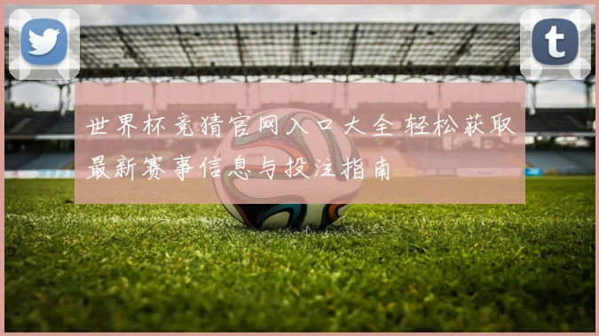 世界杯竞猜官网入口大全 轻松获取最新赛事信息与投注指南