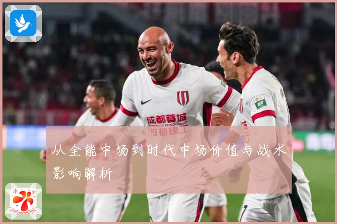从全能中场到时代中场价值与战术影响解析