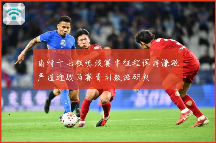 南特十七教练谈赛季征程保持谦逊严谨迎战马赛青训数据研判