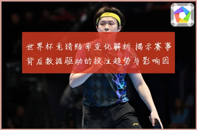 世界杯竞猜赔率变化解析 揭示赛事背后数据驱动的投注趋势与影响因素