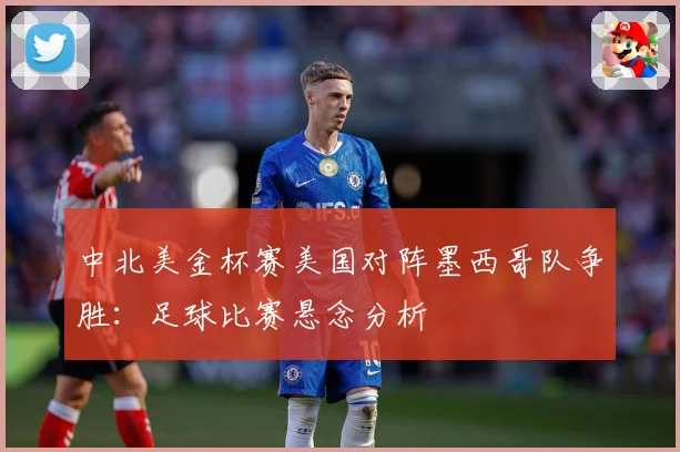 中北美金杯赛美国对阵墨西哥队争胜：足球比赛悬念分析