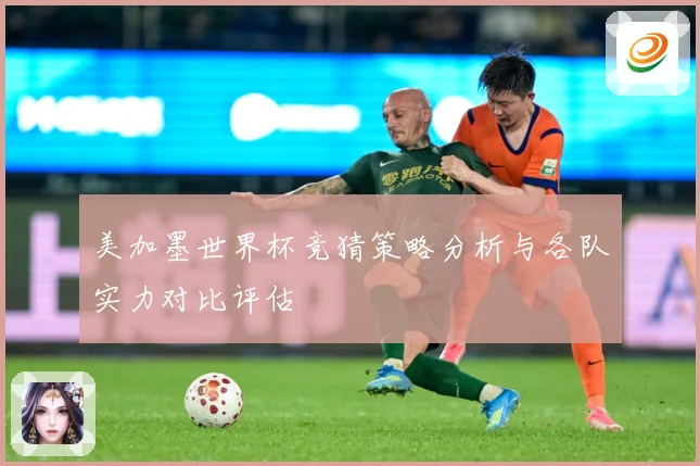 美加墨世界杯竞猜策略分析与各队实力对比评估