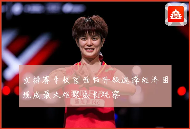 女排赛季收官面临升级选择经济困境成最大难题成长观察