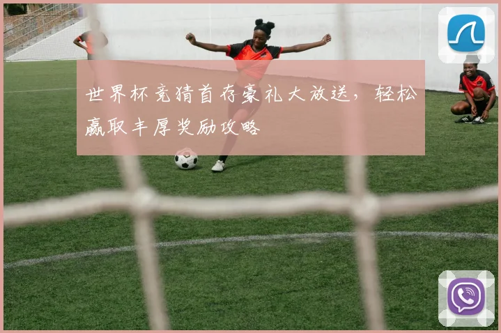 世界杯竞猜首存豪礼大放送，轻松赢取丰厚奖励攻略