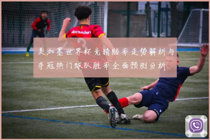 美加墨世界杯竞猜赔率走势解析与夺冠热门球队胜率全面预测分析