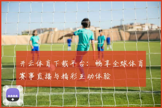 开云体育下载平台：畅享全球体育赛事直播与精彩互动体验