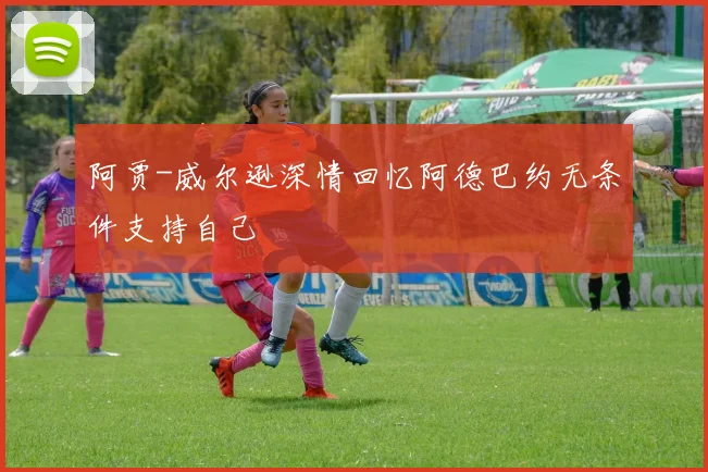 阿贾-威尔逊深情回忆阿德巴约无条件支持自己