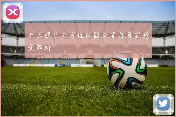 开云娱乐全方位体验分享与真实感受解析