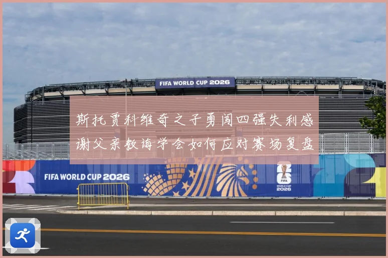 斯托贾科维奇之子勇闯四强失利感谢父亲教诲学会如何应对赛场复盘