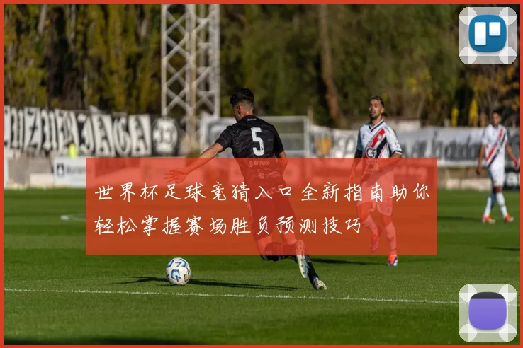 世界杯足球竞猜入口全新指南助你轻松掌握赛场胜负预测技巧