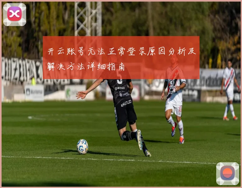 开云账号无法正常登录原因分析及解决方法详细指南