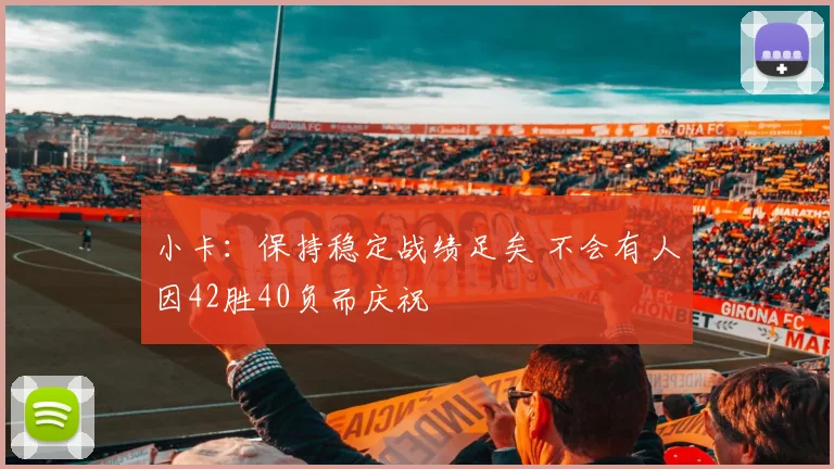 小卡：保持稳定战绩足矣 不会有人因42胜40负而庆祝