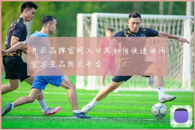 开云品牌官网入口及如何快速访问官方正品购买平台
