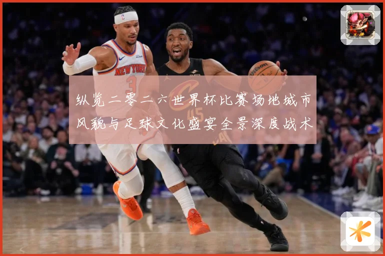 纵览二零二六世界杯比赛场地城市风貌与足球文化盛宴全景深度战术观察