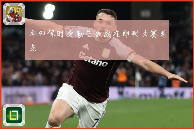 丰田保时捷勒芒激战在即耐力赛看点