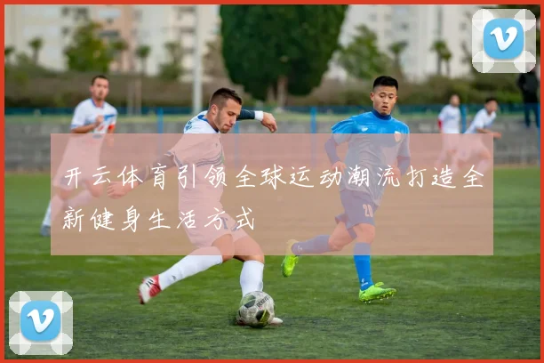 开云体育引领全球运动潮流打造全新健身生活方式