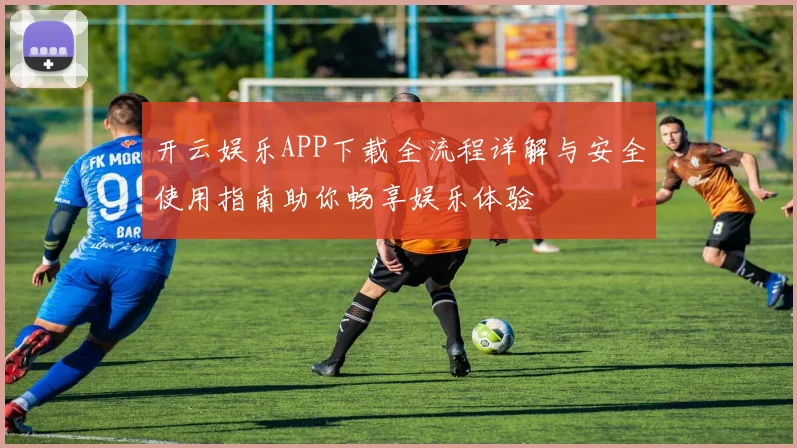 开云娱乐APP下载全流程详解与安全使用指南助你畅享娱乐体验
