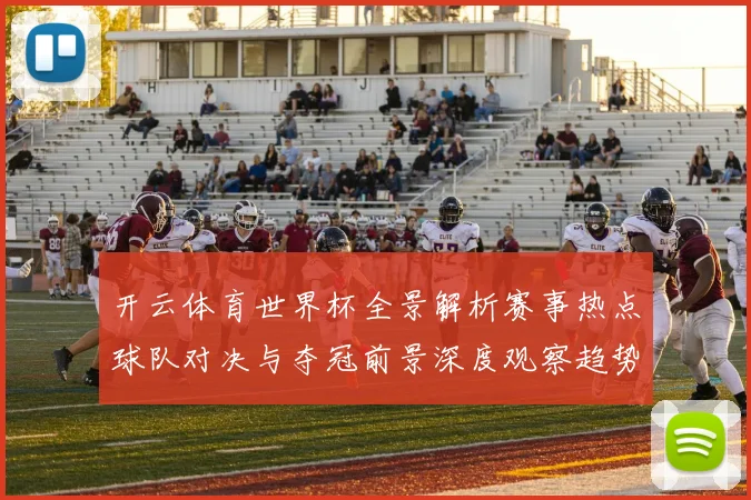 开云体育世界杯全景解析赛事热点球队对决与夺冠前景深度观察趋势