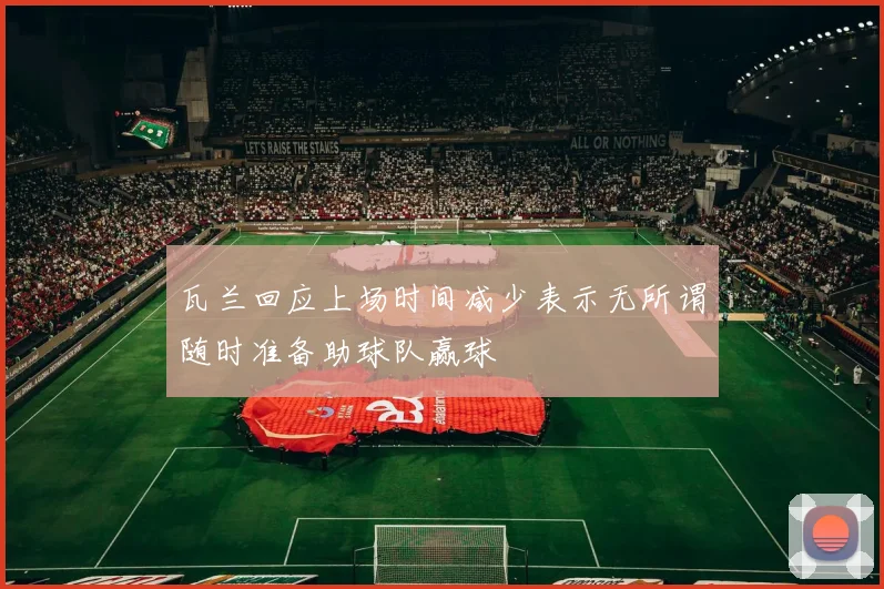 瓦兰回应上场时间减少表示无所谓随时准备助球队赢球