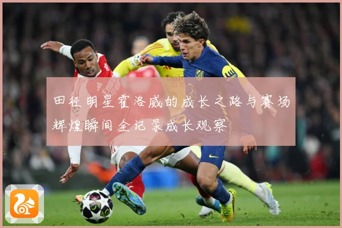 田径明星霍洛威的成长之路与赛场辉煌瞬间全记录成长观察