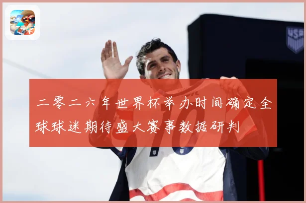 二零二六年世界杯举办时间确定全球球迷期待盛大赛事数据研判