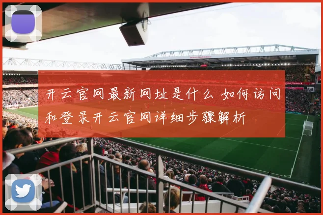 开云官网最新网址是什么 如何访问和登录开云官网详细步骤解析