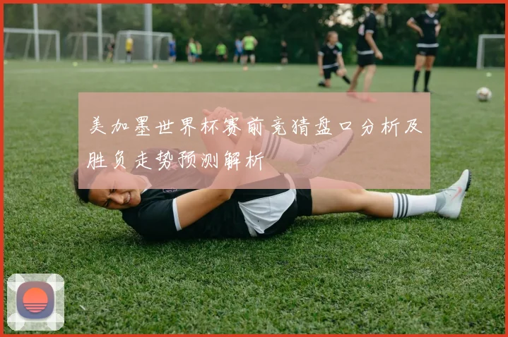 美加墨世界杯赛前竞猜盘口分析及胜负走势预测解析