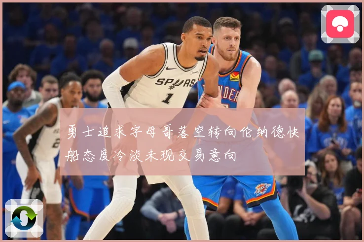 勇士追求字母哥落空转向伦纳德快船态度冷淡未现交易意向
