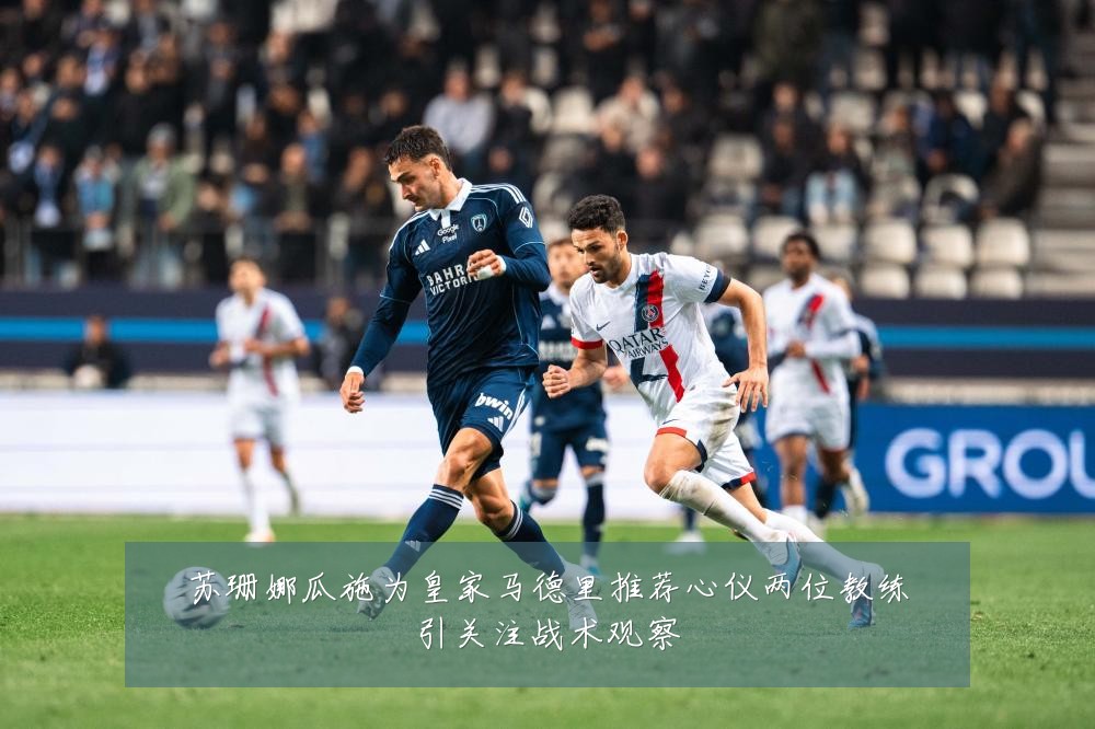苏珊娜瓜施为皇家马德里推荐心仪两位教练引关注战术观察