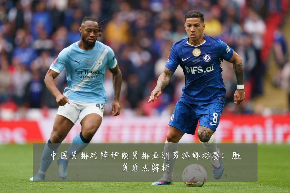 中国男排对阵伊朗男排亚洲男排锦标赛:胜负看点解析