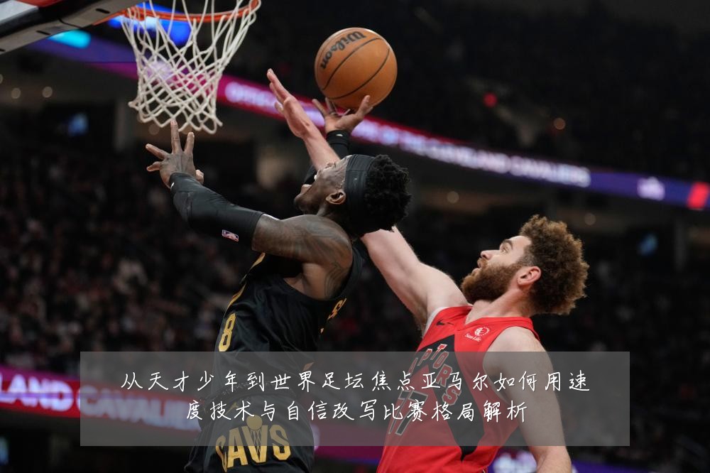 从天才少年到世界足坛焦点亚马尔如何用速度技术与自信改写比赛格局解析