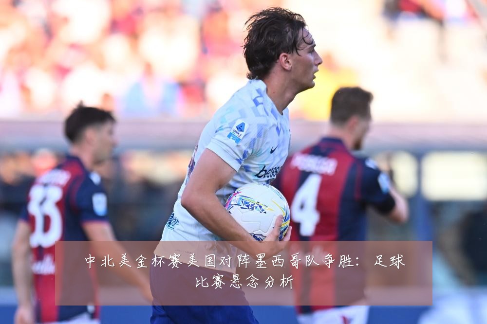 中北美金杯赛美国对阵墨西哥队争胜：足球比赛悬念分析