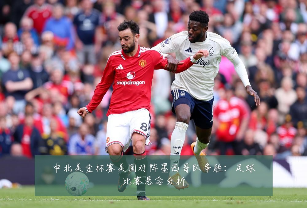 中北美金杯赛美国对阵墨西哥队争胜：足球比赛悬念分析